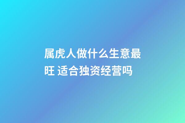 属虎人做什么生意最旺 适合独资经营吗